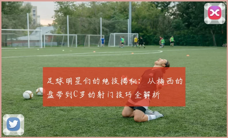 足球明星们的绝技揭秘：从梅西的盘带到C罗的射门技巧全解析