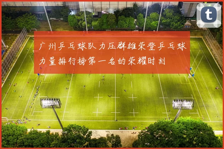 广州乒乓球队力压群雄荣登乒乓球力量排行榜第一名的荣耀时刻