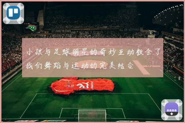小孩与足球明星的奇妙互动教会了我们舞蹈与运动的完美结合