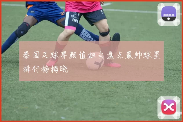 泰国足球界颜值担当盘点最帅球星排行榜揭晓