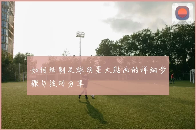 如何绘制足球明星大贴画的详细步骤与技巧分享