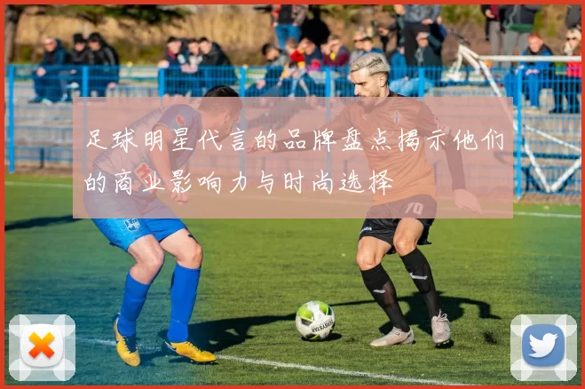 足球明星代言的品牌盘点揭示他们的商业影响力与时尚选择