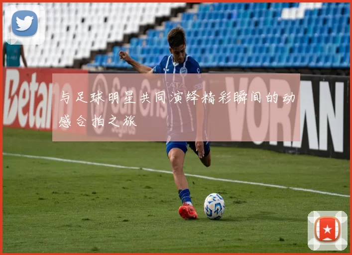 与足球明星共同演绎精彩瞬间的动感合拍之旅