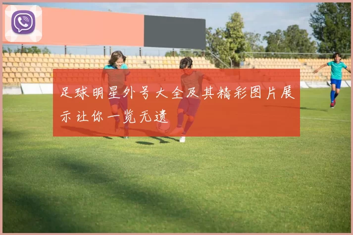 足球明星外号大全及其精彩图片展示让你一览无遗
