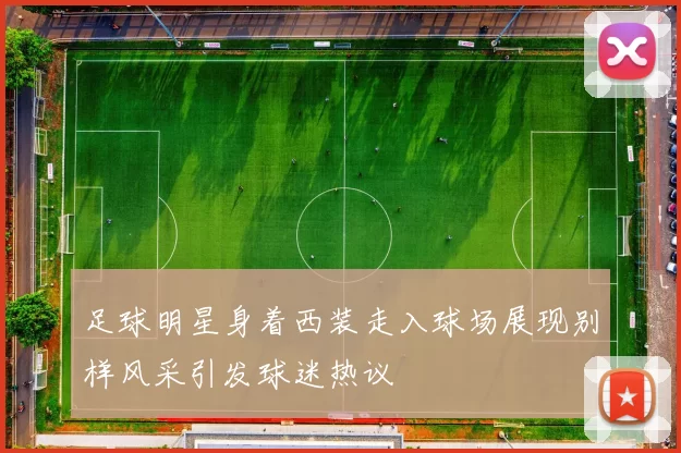 足球明星身着西装走入球场展现别样风采引发球迷热议