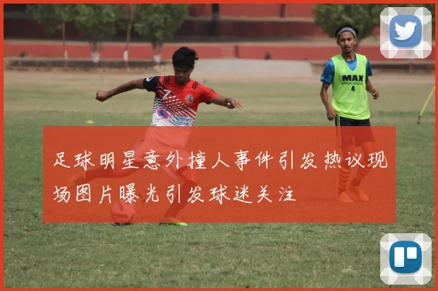 足球明星意外撞人事件引发热议现场图片曝光引发球迷关注