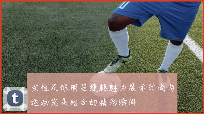 女性足球明星瘦腿魅力展示时尚与运动完美结合的精彩瞬间