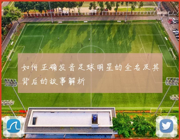 如何正确发音足球明星的全名及其背后的故事解析