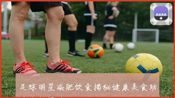 足球明星减肥饮食揭秘健康美食助力体能提升