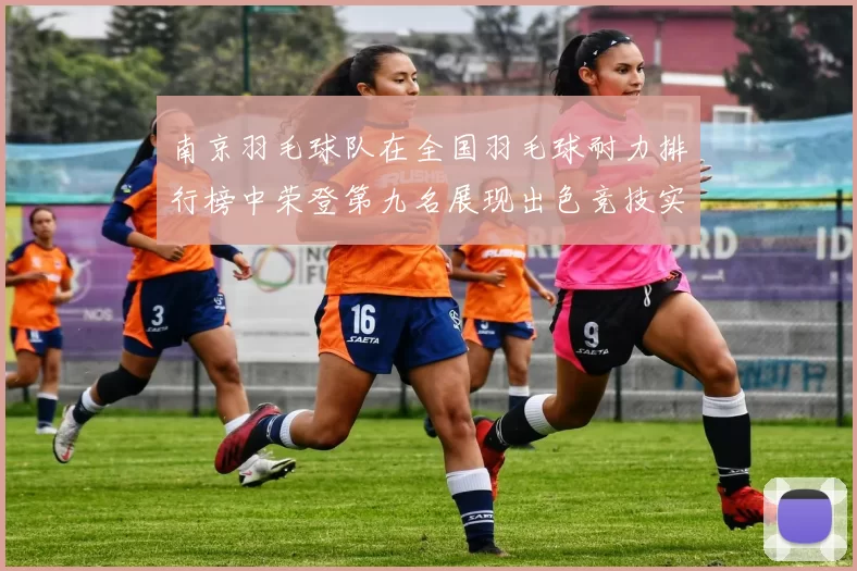 南京羽毛球队在全国羽毛球耐力排行榜中荣登第九名展现出色竞技实力