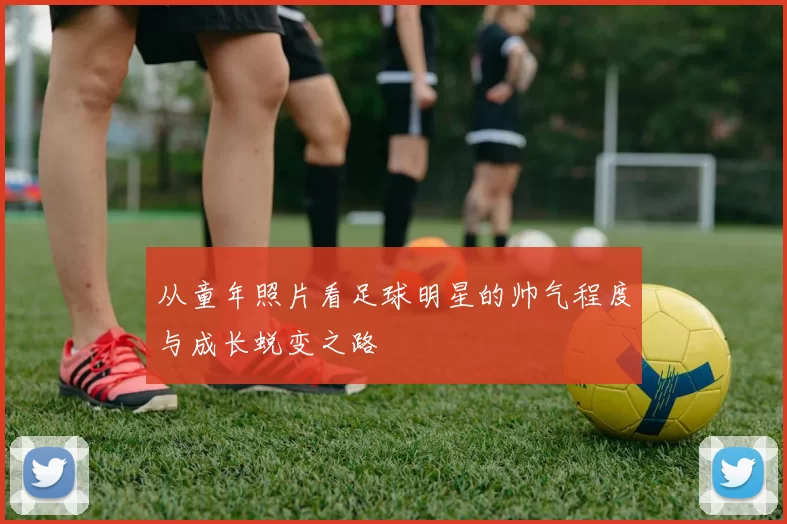 从童年照片看足球明星的帅气程度与成长蜕变之路