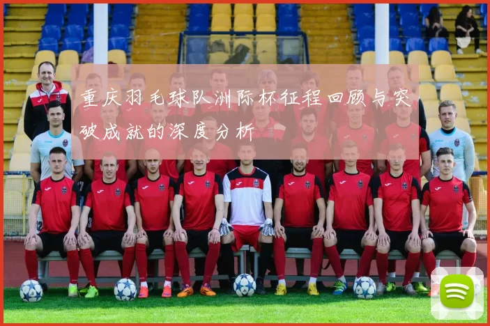 重庆羽毛球队洲际杯征程回顾与突破成就的深度分析