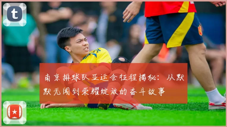 南京排球队亚运会征程揭秘：从默默无闻到荣耀绽放的奋斗故事