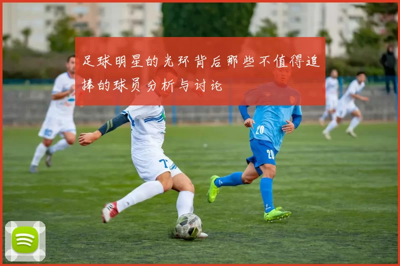 足球明星的光环背后那些不值得追捧的球员分析与讨论
