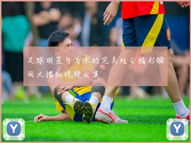足球明星与马术的完美结合精彩瞬间大揭秘视频合集