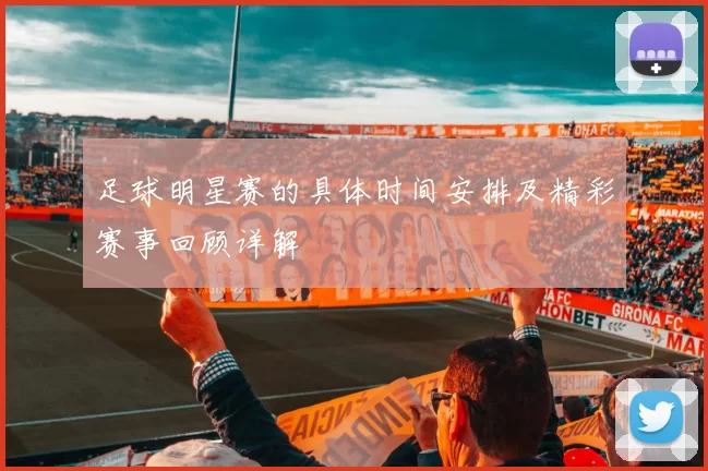 足球明星赛的具体时间安排及精彩赛事回顾详解