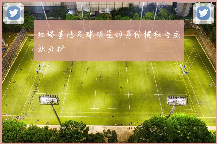 红塔基地足球明星的身份揭秘与成就分析