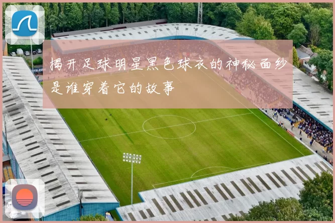 揭开足球明星黑色球衣的神秘面纱是谁穿着它的故事