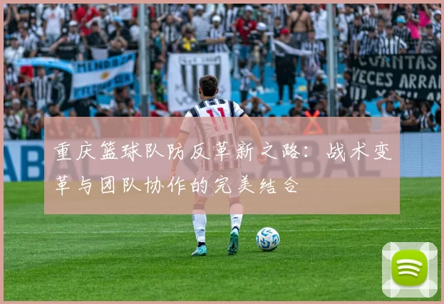 重庆篮球队防反革新之路：战术变革与团队协作的完美结合