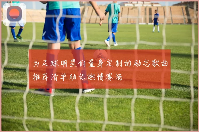 为足球明星们量身定制的励志歌曲推荐清单助你燃情赛场