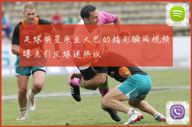 足球明星乘坐大巴的精彩瞬间视频曝光引发球迷热议