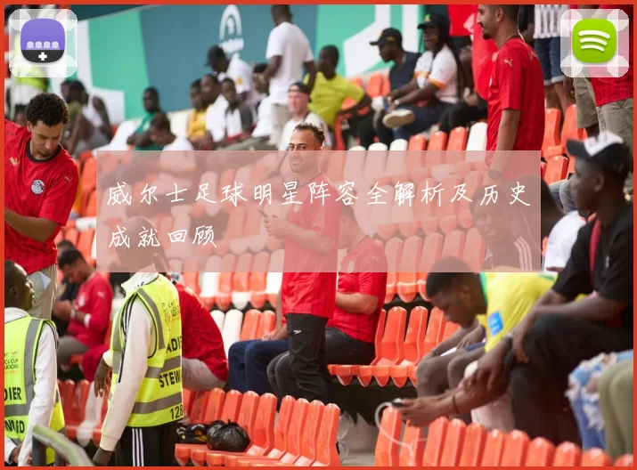 威尔士足球明星阵容全解析及历史成就回顾
