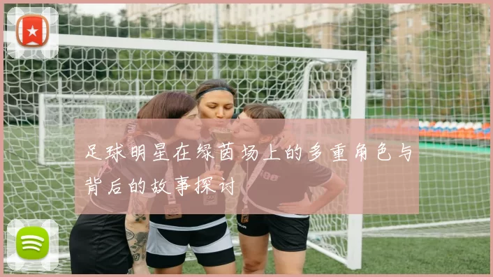 足球明星在绿茵场上的多重角色与背后的故事探讨