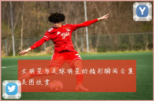 女明星与足球明星的精彩瞬间合集美图欣赏