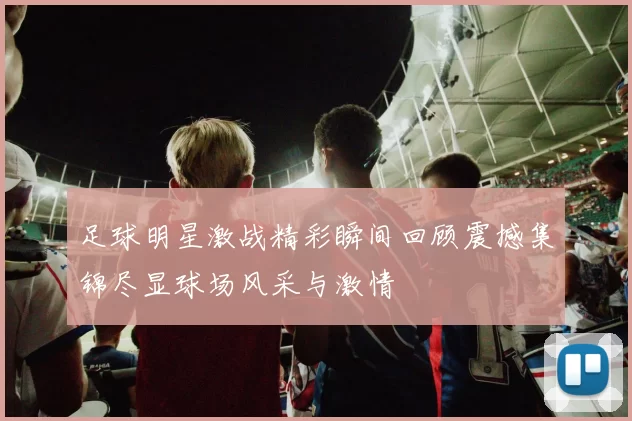 足球明星激战精彩瞬间回顾震撼集锦尽显球场风采与激情