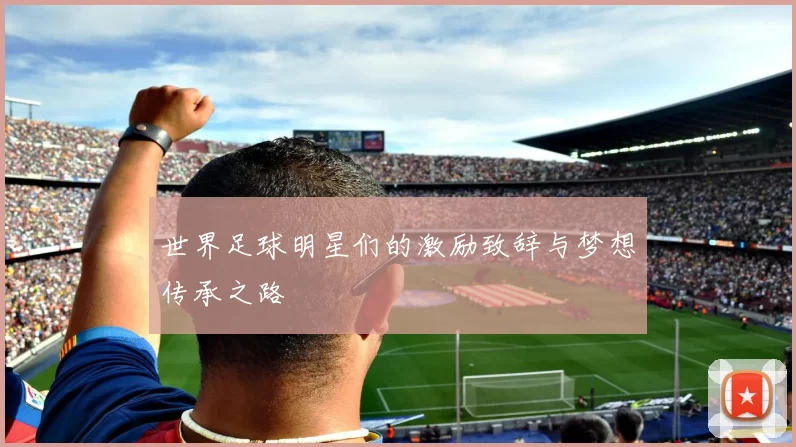 世界足球明星们的激励致辞与梦想传承之路