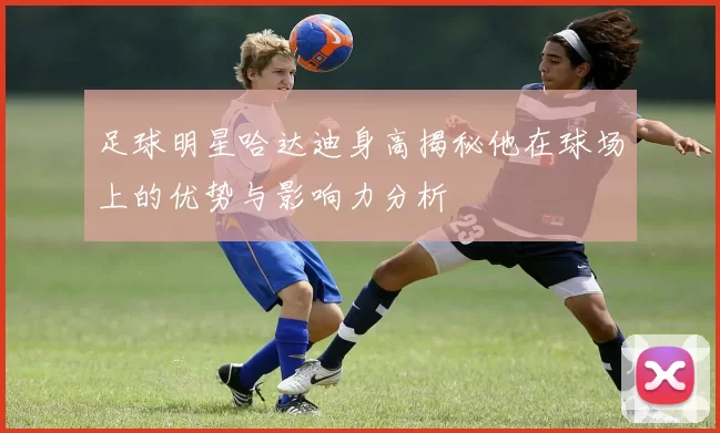 足球明星哈达迪身高揭秘他在球场上的优势与影响力分析