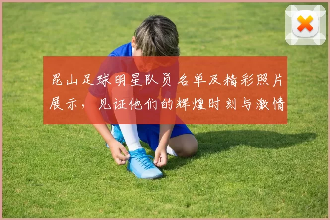 昆山足球明星队员名单及精彩照片展示，见证他们的辉煌时刻与激情瞬间
