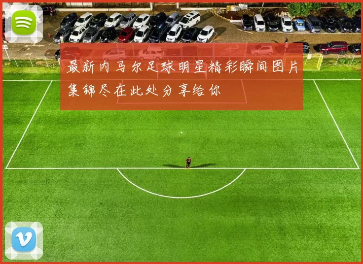 最新内马尔足球明星精彩瞬间图片集锦尽在此处分享给你
