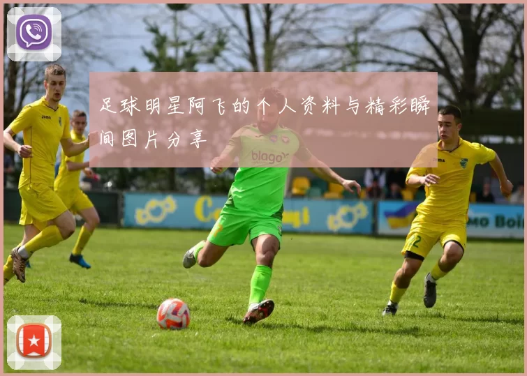 足球明星阿飞的个人资料与精彩瞬间图片分享