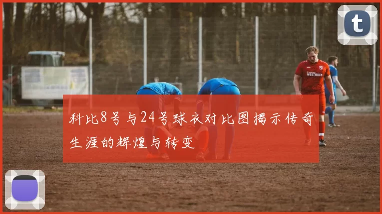 科比8号与24号球衣对比图揭示传奇生涯的辉煌与转变