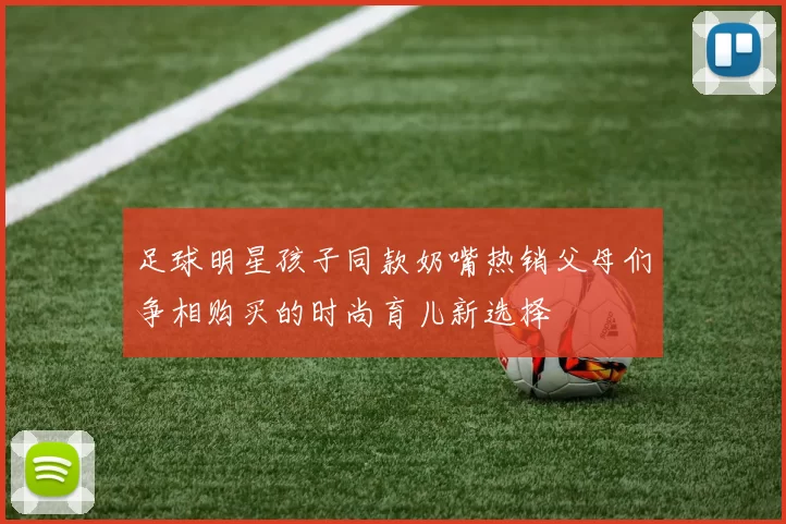 足球明星孩子同款奶嘴热销父母们争相购买的时尚育儿新选择