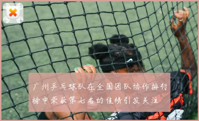 广州乒乓球队在全国团队协作排行榜中荣获第七名的佳绩引发关注