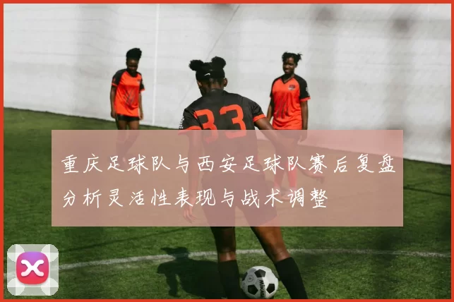 重庆足球队与西安足球队赛后复盘分析灵活性表现与战术调整