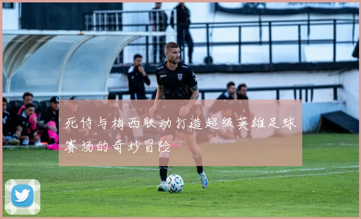 死侍与梅西联动打造超级英雄足球赛场的奇妙冒险