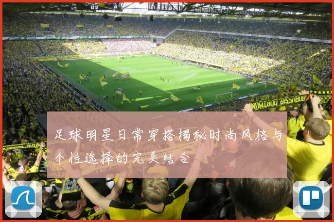 足球明星日常穿搭揭秘时尚风格与个性选择的完美结合
